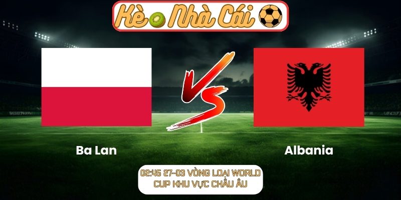 Soi kèo trận đấu Ba Lan vs Albania (02:45 27-03, Vòng loại World Cup khu vực châu Âu) 1 Ba Lan vs Albania