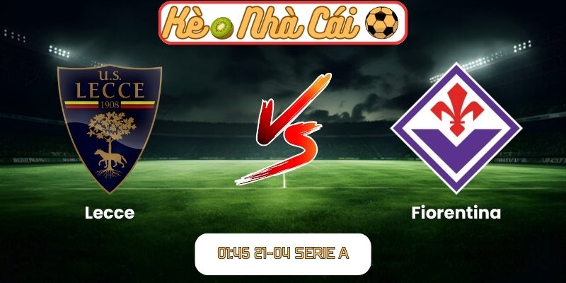 Soi kèo trận đấu Lecce vs Fiorentina (01:45 21-04, Serie A) 1 Lecce vs Fiorentina